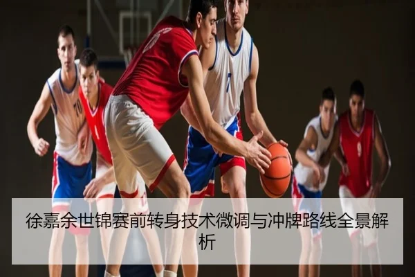 徐嘉余世锦赛前转身技术微调与冲牌路线全景解析