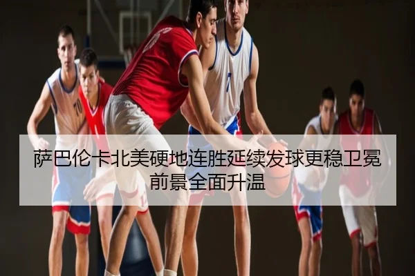 萨巴伦卡北美硬地连胜延续发球更稳卫冕前景全面升温