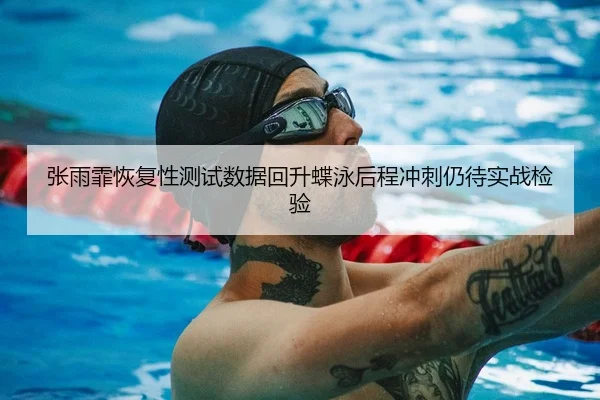 张雨霏恢复性测试数据回升蝶泳后程冲刺仍待实战检验
