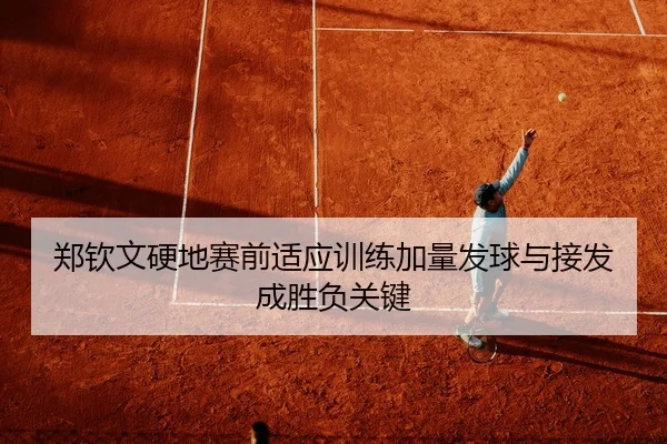 郑钦文硬地赛前适应训练加量发球与接发成胜负关键