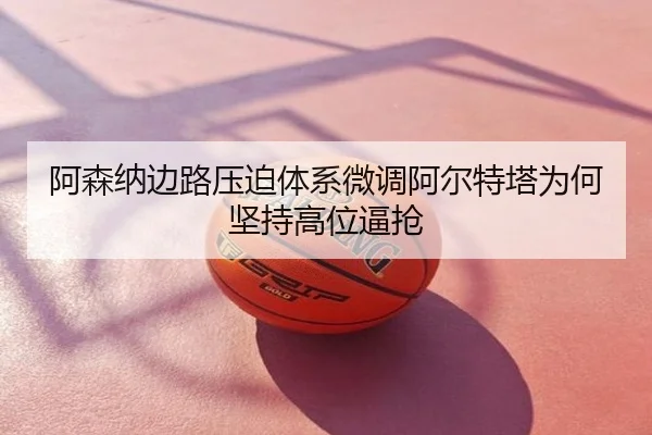 阿森纳边路压迫体系微调阿尔特塔为何坚持高位逼抢