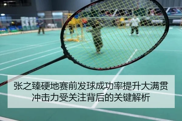 张之臻硬地赛前发球成功率提升大满贯冲击力受关注背后的关键解析