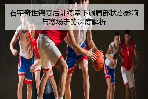 石宇奇世锦赛后训练量下调肩部状态影响与赛场走势深度解析