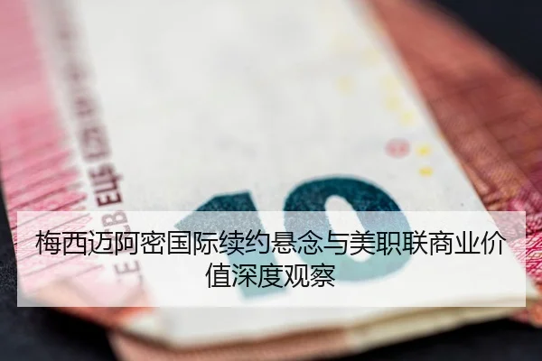 梅西迈阿密国际续约悬念与美职联商业价值深度观察